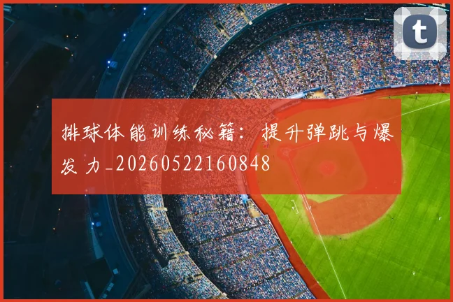 排球体能训练秘籍：提升弹跳与爆发力_20260522160848